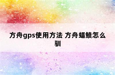 方舟gps使用方法 方舟蝠鲼怎么驯